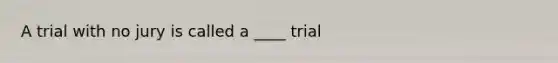 A trial with no jury is called a ____ trial