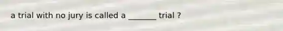 a trial with no jury is called a _______ trial ?