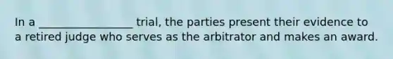 In a _________________ trial, the parties present their evidence to a retired judge who serves as the arbitrator and makes an award.