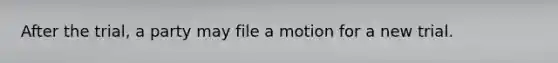 After the trial, a party may file a motion for a new trial.