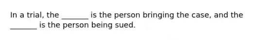 In a trial, the _______ is the person bringing the case, and the _______ is the person being sued.