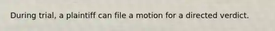 During trial, a plaintiff can file a motion for a directed verdict.