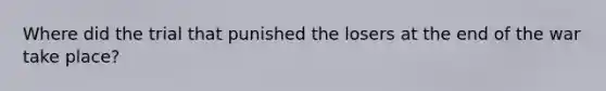 Where did the trial that punished the losers at the end of the war take place?