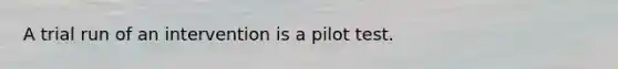 A trial run of an intervention is a pilot test.