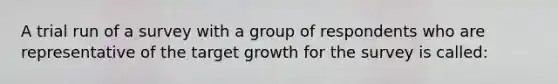 A trial run of a survey with a group of respondents who are representative of the target growth for the survey is called: