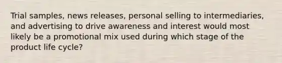 Trial samples, news releases, personal selling to intermediaries, and advertising to drive awareness and interest would most likely be a promotional mix used during which stage of the product life cycle?