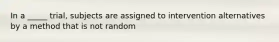 In a _____ trial, subjects are assigned to intervention alternatives by a method that is not random