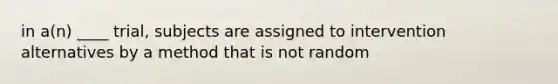 in a(n) ____ trial, subjects are assigned to intervention alternatives by a method that is not random