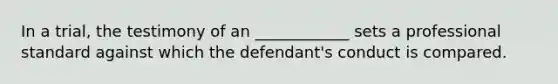 In a trial, the testimony of an ____________ sets a professional standard against which the defendant's conduct is compared.