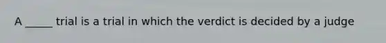 A _____ trial is a trial in which the verdict is decided by a judge