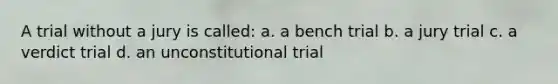 A trial without a jury is called: a. a bench trial b. a jury trial c. a verdict trial d. an unconstitutional trial