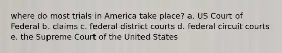 where do most trials in America take place? a. US Court of Federal b. claims c. federal district courts d. federal circuit courts e. the Supreme Court of the United States