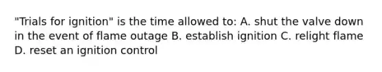 "Trials for ignition" is the time allowed to: A. shut the valve down in the event of flame outage B. establish ignition C. relight flame D. reset an ignition control