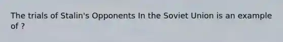 The trials of Stalin's Opponents In the Soviet Union is an example of ?
