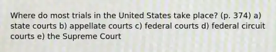 Where do most trials in the United States take place? (p. 374) a) state courts b) appellate courts c) federal courts d) federal circuit courts e) the Supreme Court