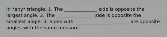 In *any* triangle: 1. The ______________ side is opposite the largest angle. 2. The ________________ side is opposite the smallest angle. 3. Sides with _______________________ are opposite angles with the same measure.