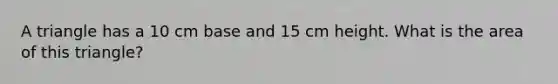 A triangle has a 10 cm base and 15 cm height. What is the area of this triangle?