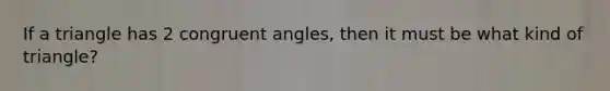 If a triangle has 2 congruent angles, then it must be what kind of triangle?