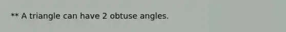 ** A triangle can have 2 obtuse angles.