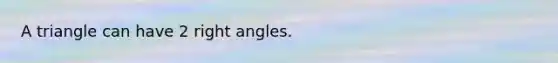 A triangle can have 2 right angles.