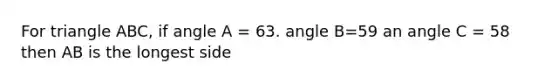 For triangle ABC, if angle A = 63. angle B=59 an angle C = 58 then AB is the longest side