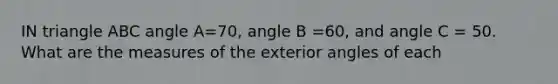 IN triangle ABC angle A=70, angle B =60, and angle C = 50. What are the measures of the exterior angles of each