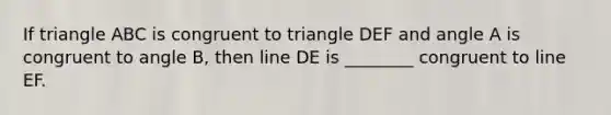 If triangle ABC is congruent to triangle DEF and angle A is congruent to angle B, then line DE is ________ congruent to line EF.