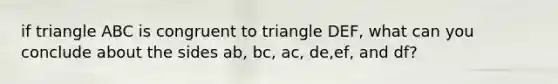 if triangle ABC is congruent to triangle DEF, what can you conclude about the sides ab, bc, ac, de,ef, and df?