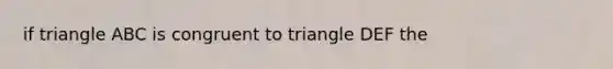 if triangle ABC is congruent to triangle DEF the <B=<E