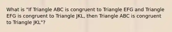 What is "If Triangle ABC is congruent to Triangle EFG and Triangle EFG is congruent to Triangle JKL, then Triangle ABC is congruent to Triangle JKL"?