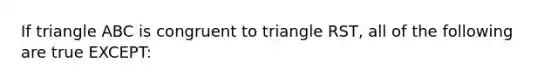 If triangle ABC is congruent to triangle RST, all of the following are true EXCEPT: