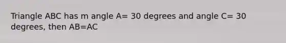 Triangle ABC has m angle A= 30 degrees and angle C= 30 degrees, then AB=AC