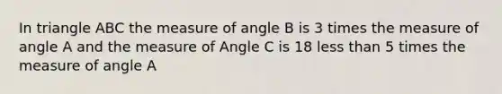 In triangle ABC the measure of angle B is 3 times the measure of angle A and the measure of Angle C is 18 less than 5 times the measure of angle A