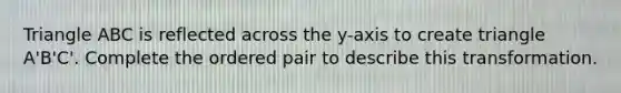 Triangle ABC is reflected across the y-axis to create triangle A'B'C'. Complete the ordered pair to describe this transformation.