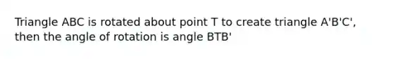 Triangle ABC is rotated about point T to create triangle A'B'C', then the angle of rotation is angle BTB'