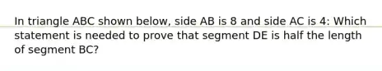 In triangle ABC shown below, side AB is 8 and side AC is 4: Which statement is needed to prove that segment DE is half the length of segment BC?