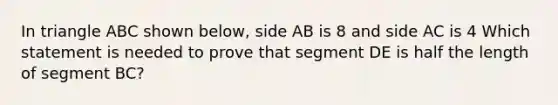 In triangle ABC shown below, side AB is 8 and side AC is 4 Which statement is needed to prove that segment DE is half the length of segment BC?