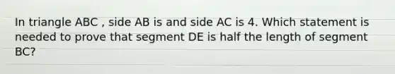 In triangle ABC , side AB is and side AC is 4. Which statement is needed to prove that segment DE is half the length of segment BC?