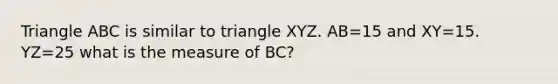 Triangle ABC is similar to triangle XYZ. AB=15 and XY=15. YZ=25 what is the measure of BC?