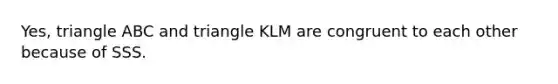 Yes, triangle ABC and triangle KLM are congruent to each other because of SSS.