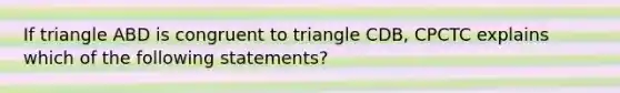 If triangle ABD is congruent to triangle CDB, CPCTC explains which of the following statements?