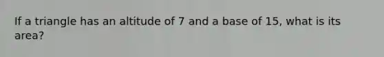 If a triangle has an altitude of 7 and a base of 15, what is its area?