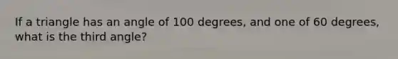 If a triangle has an angle of 100 degrees, and one of 60 degrees, what is the third angle?