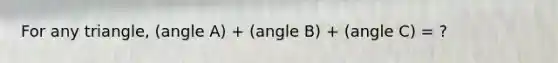 For any triangle, (angle A) + (angle B) + (angle C) = ?