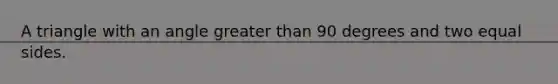 A triangle with an angle greater than 90 degrees and two equal sides.