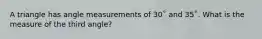 A triangle has angle measurements of 30˚ and 35˚. What is the measure of the third angle?