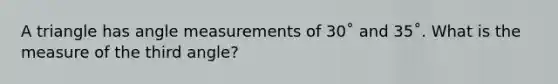A triangle has <a href='https://www.questionai.com/knowledge/kN6klTODX9-angle-measure' class='anchor-knowledge'>angle measure</a>ments of 30˚ and 35˚. What is the measure of the third angle?