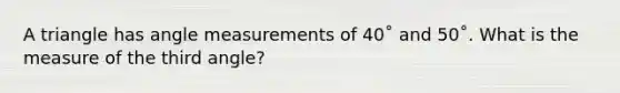 A triangle has angle measurements of 40˚ and 50˚. What is the measure of the third angle?