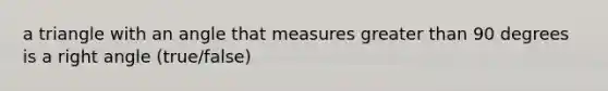 a triangle with an angle that measures greater than 90 degrees is a right angle (true/false)