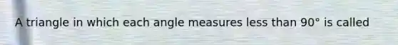 A triangle in which each angle measures less than 90° is called​